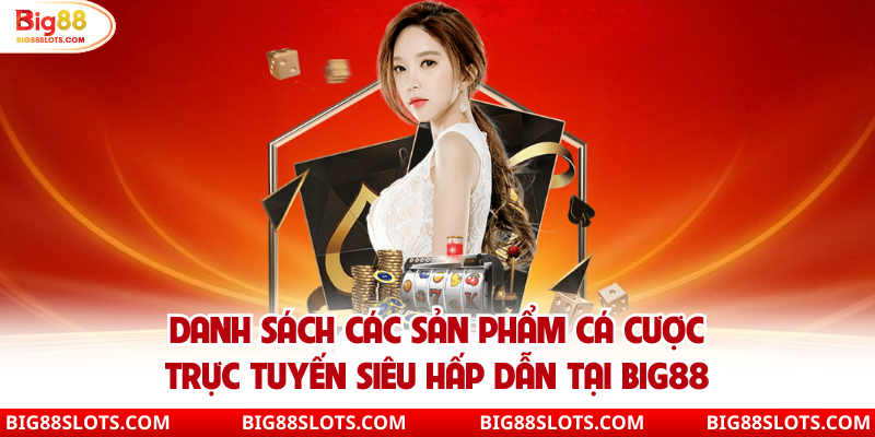 Danh sách các sản phẩm cá cược trực tuyến siêu hấp dẫn tại Big88