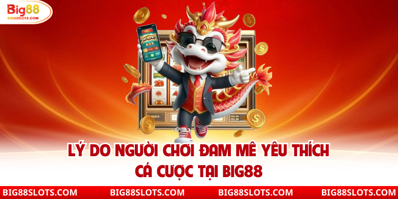 Lý do người chơi đam mê yêu thích cá cược tại Big88